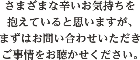 さまざまな辛いお気持ちを抱えていると思いますが、まずはお問い合わせいただきご事情をお聴かせください。
